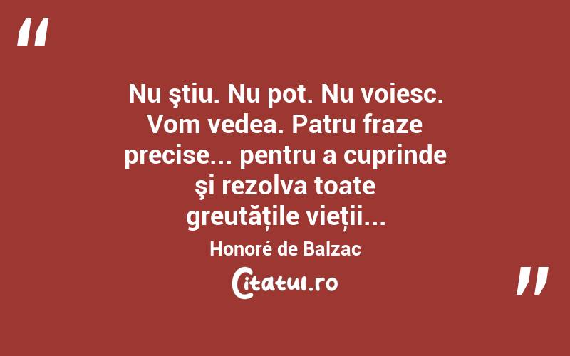 Nu ştiu. Nu pot. Nu voiesc. Vom vedea. Patru fraze precise... pentru a cuprinde şi rezolva toate greutăţile vieţii... Honoré de Balzac