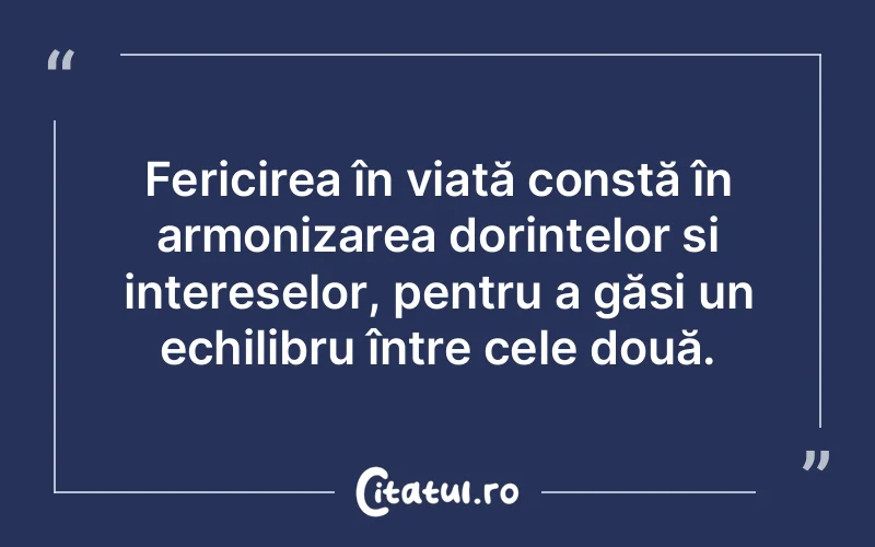 Fericirea în viață constă în armonizarea dorințelor și intereselor, pentru a găsi un echilibru între cele două.