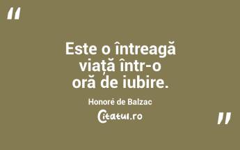 Este o întreagă viaţă într-o oră de iubire. Honoré de Balzac...