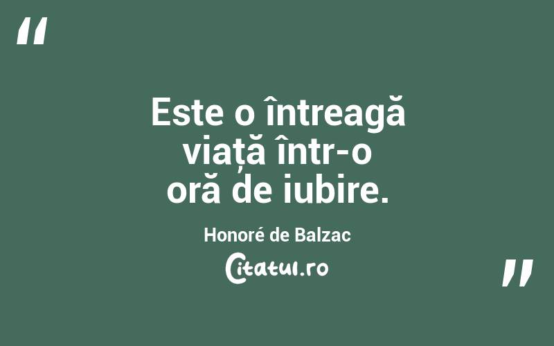 Este o întreagă viaţă într-o oră de iubire. Honoré de Balzac

