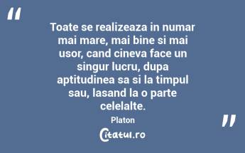 Toate se realizeaza in numar mai mare, mai bine si mai usor, cand cineva face un singur lucru, dupa aptitudinea sa si la timpul sau, lasand la o parte celelalte.  Platon...