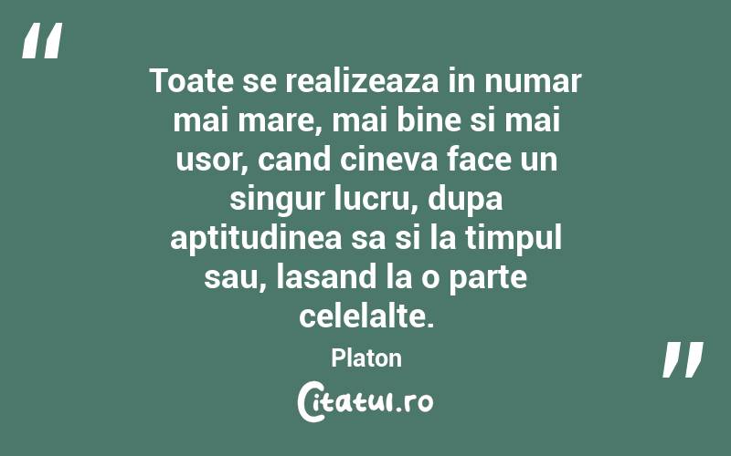 Toate se realizeaza in numar mai mare, mai bine si mai usor, cand cineva face un singur lucru, dupa aptitudinea sa si la timpul sau, lasand la o parte celelalte.  Platon
