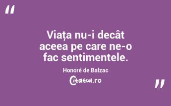 Viaţa nu-i decât aceea pe care ne-o fac sentimentele. Honoré de Balzac...