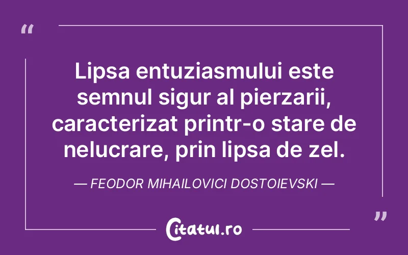 Lipsa entuziasmului este semnul sigur al pierzarii, caracterizat printr-o stare de nelucrare, prin lipsa de zel. Feodor Mihailovici Dostoievski