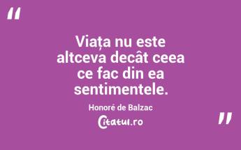Viaţa nu este altceva decât ceea ce fac din ea sentimentele. Honoré de Balzac...