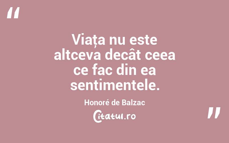 Viaţa nu este altceva decât ceea ce fac din ea sentimentele. Honoré de Balzac
