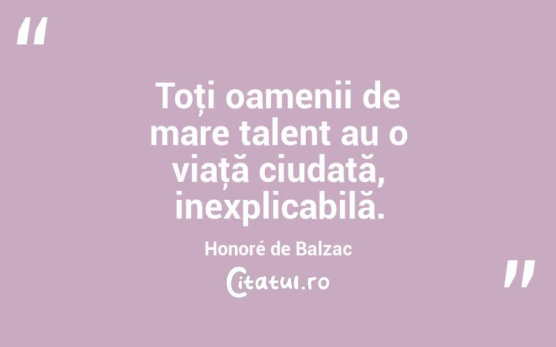 Toţi oamenii de mare talent au o viaţă ciudată, inexplicabilă. Honoré de Balzac
