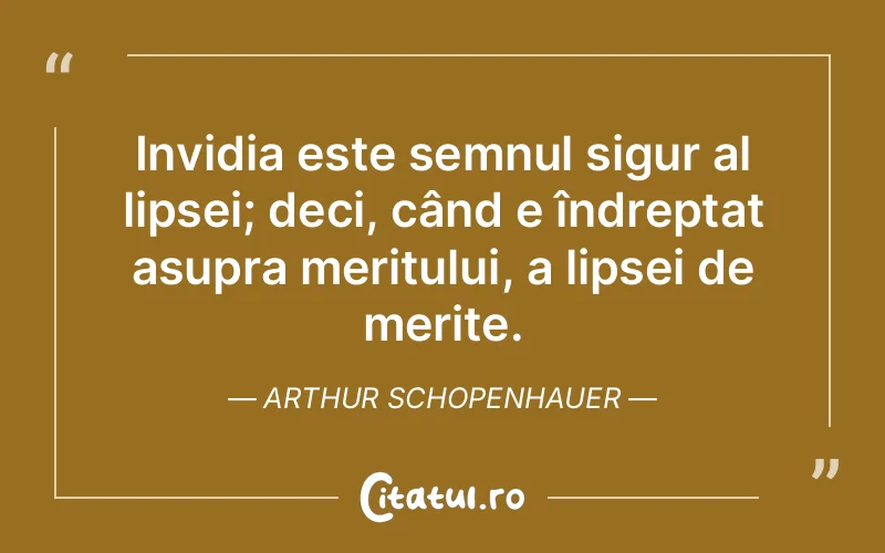 Invidia este semnul sigur al lipsei; deci, când e îndreptat asupra meritului, a lipsei de merite. Arthur Schopenhauer
