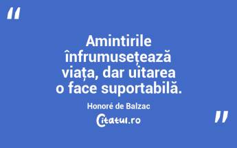 Amintirile înfrumuseţează viaţa, dar uitarea o face suportabilă. Honoré de Balzac...