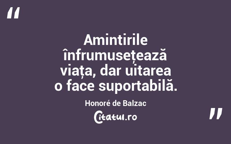 Amintirile înfrumuseţează viaţa, dar uitarea o face suportabilă. Honoré de Balzac
