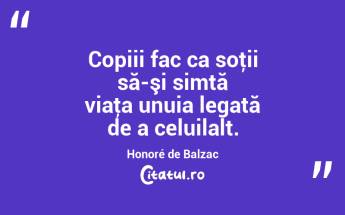 Copiii fac ca soţii să-şi simtă viaţa unuia legată de a celuilalt. Honoré de Balzac...