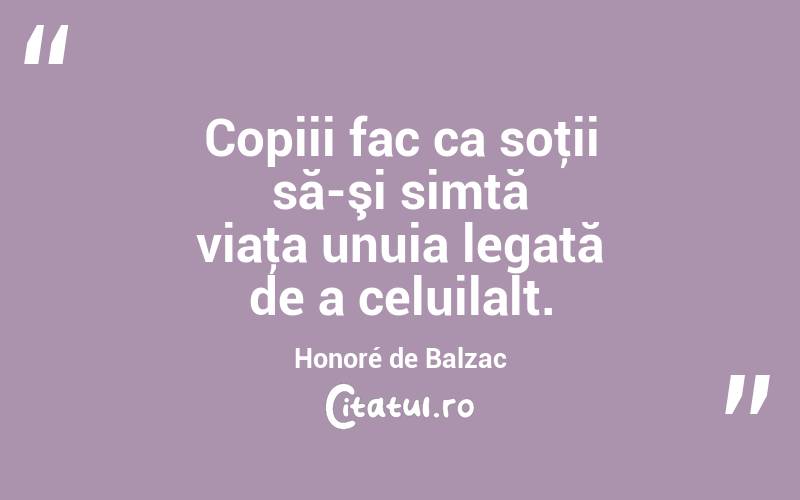 Copiii fac ca soţii să-şi simtă viaţa unuia legată de a celuilalt. Honoré de Balzac
