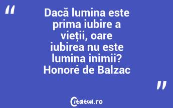 Dacă lumina este prima iubire a vieţii, oare iubirea nu este lumina inimii? Honoré de Balzac...
