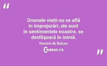 Dramele vieţii nu se află în împrejurări; ele sunt în sentimentele noastre, se desfăşoară în inimă. Honoré de Balzac...