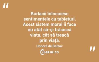 Burlacii înlocuiesc sentimentele cu tabieturi. Acest sistem moral îi face nu atât să-şi trăiască viaţa, cât să treacă prin viaţă. Honoré de Balzac...