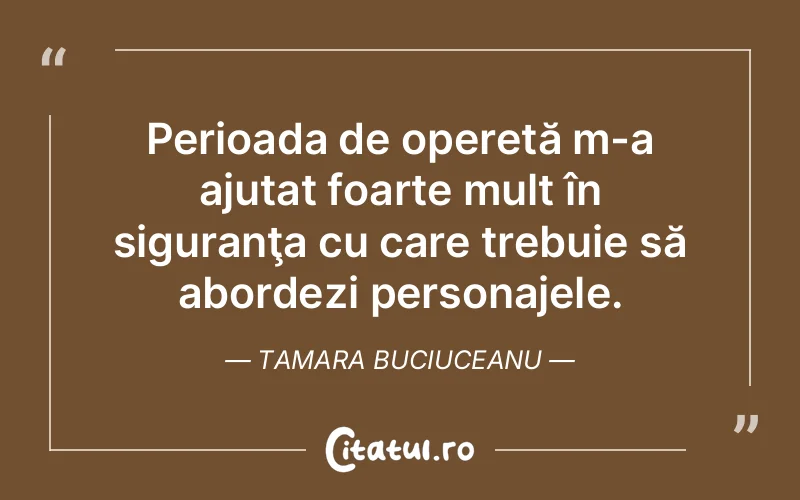 Perioada de operetă m-a ajutat foarte mult în siguranţa cu care trebuie să abordezi personajele. Tamara Buciuceanu