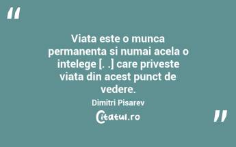 Viata este o munca permanenta si numai acela o intelege [. .] care priveste viata din acest punct de vedere.  Dimitri Pisarev...