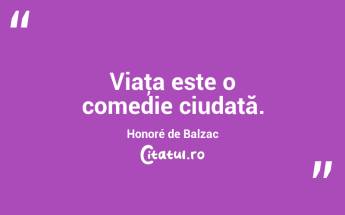 Viaţa este o comedie ciudată. Honoré de Balzac...