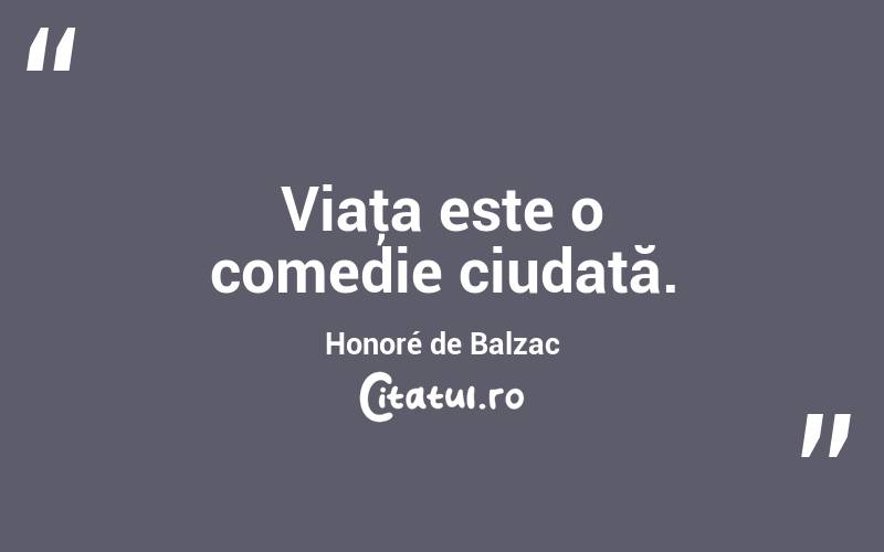 Viaţa este o comedie ciudată. Honoré de Balzac
