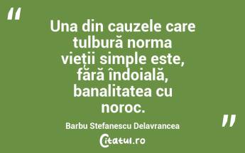 Una din cauzele care tulbură norma vieţii simple este, fără îndoială, banalitatea cu noroc. Barbu Stefanescu Delavrancea...