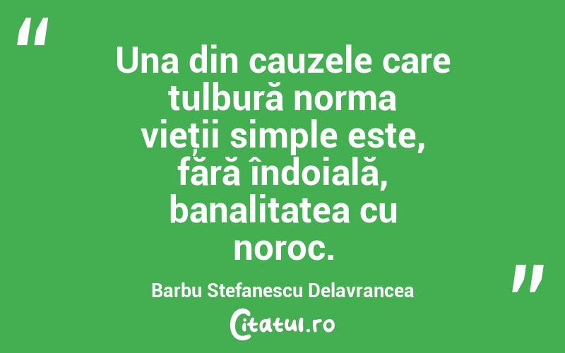 Una din cauzele care tulbură norma vieţii simple este, fără îndoială, banalitatea cu noroc. Barbu Stefanescu Delavrancea
