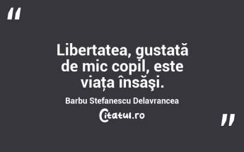 Libertatea, gustată de mic copil, este viaţa însăşi. Barbu Stefanescu Delavrancea...