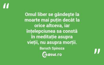 Omul liber se gândeşte la moarte mai puţin decât la orice altceva, iar înţelepciunea sa constă în meditaţie asupra vieţii, nu asupra morţii. Baruch Spinoza...