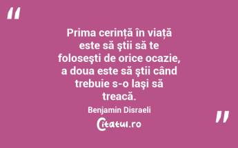 Prima cerinţă în viaţă este să ştii să te foloseşti de orice ocazie, a doua este să ştii când trebuie s-o laşi să treacă. Benjamin Disraeli...