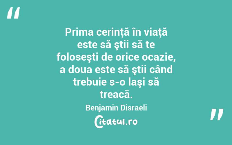 Prima cerinţă în viaţă este să ştii să te foloseşti de orice ocazie, a doua este să ştii când trebuie s-o laşi să treacă. Benjamin Disraeli
