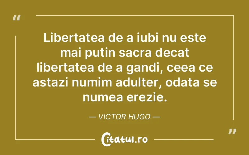 Libertatea de a iubi nu este mai putin sacra decat libertatea de a gandi, ceea ce astazi numim adulter, odata se numea erezie. Victor Hugo