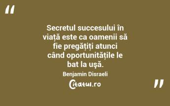 Secretul succesului în viaţă este ca oamenii să fie pregăţiţi atunci când oportunităţile le bat la uşă. Benjamin Disraeli...