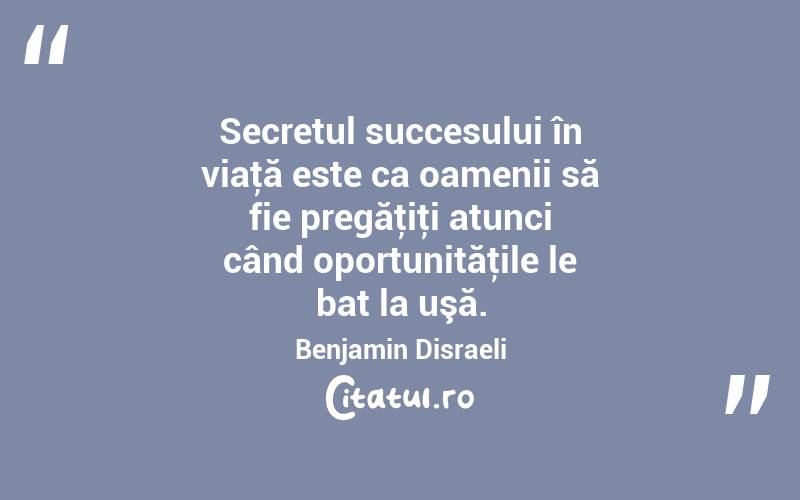 Secretul succesului în viaţă este ca oamenii să fie pregăţiţi atunci când oportunităţile le bat la uşă. Benjamin Disraeli
