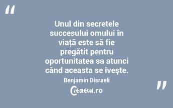 Unul din secretele succesului omului în viaţă este să fie pregătit pentru oportunitatea sa atunci când aceasta se iveşte. Benjamin Disraeli...