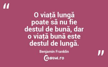 O viaţă lungă poate să nu fie destul de bună, dar o viaţă bună este destul de lungă. Benjamin Franklin...