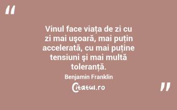 Vinul face viaţa de zi cu zi mai uşoară, mai puţin accelerată, cu mai puţine tensiuni şi mai multă toleranţă. Benjamin Franklin...