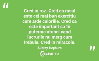 Cred in roz. Cred ca rasul este cel mai bun exercitiu care arde caloriile. Cred ca este important sa fii puternic atunci cand lucrurile nu merg cum trebuie. Cred in miracole.  Audrey Hepburn...
