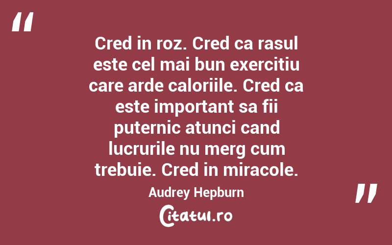 Cred in roz. Cred ca rasul este cel mai bun exercitiu care arde caloriile. Cred ca este important sa fii puternic atunci cand lucrurile nu merg cum trebuie. Cred in miracole.  Audrey Hepburn
