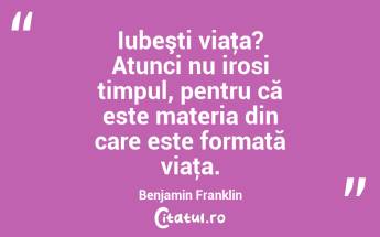 Iubeşti viaţa? Atunci nu irosi timpul, pentru că este materia din care este formată viaţa. Benjamin Franklin...