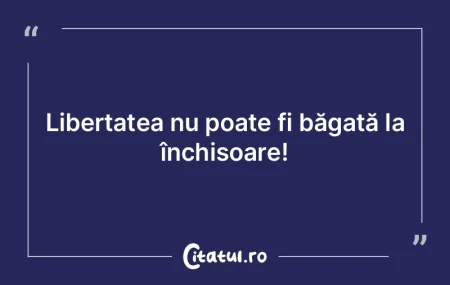 Libertatea nu poate fi, nici arestată �...