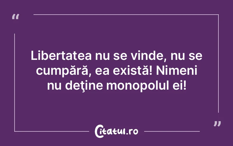 Libertatea nu se vinde, nu se cumpără, ea există! Nimeni nu deţine monopolul ei!