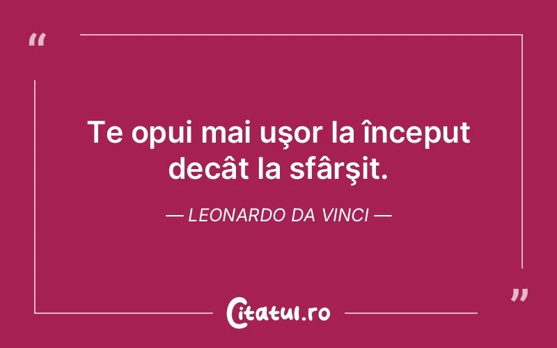 Te opui mai uşor la început decât la sfârşit. Leonardo da Vinci