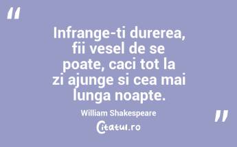 Infrange-ti durerea, fii vesel de se poate, caci tot la zi ajunge si cea mai lunga noapte.  William Shakespeare...