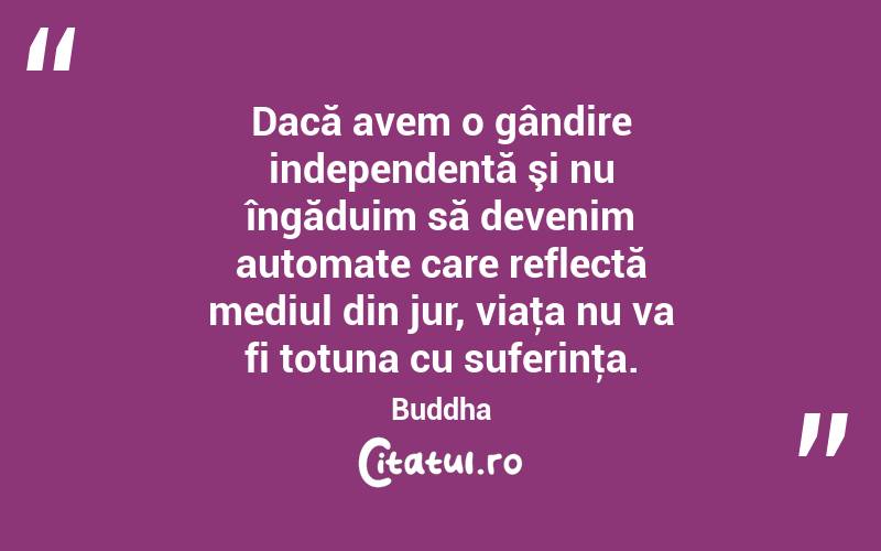 Dacă avem o gândire independentă şi nu îngăduim să devenim automate care reflectă mediul din jur, viaţa nu va fi totuna cu suferinţa. Buddha
