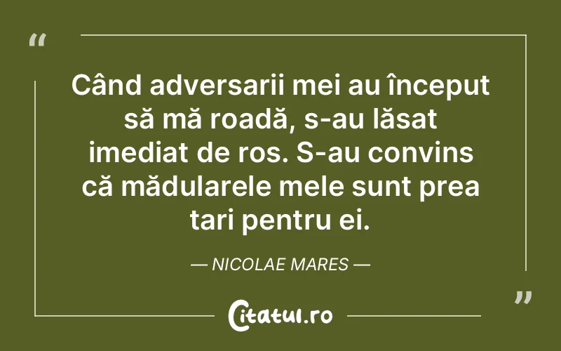 Când adversarii mei au început să mă roadă, s-au lăsat imediat de ros. S-au convins că mădularele mele sunt prea tari pentru ei. Nicolae Mares