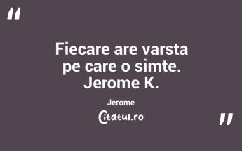 Fiecare are varsta pe care o simte. Jerome K. Jerome...