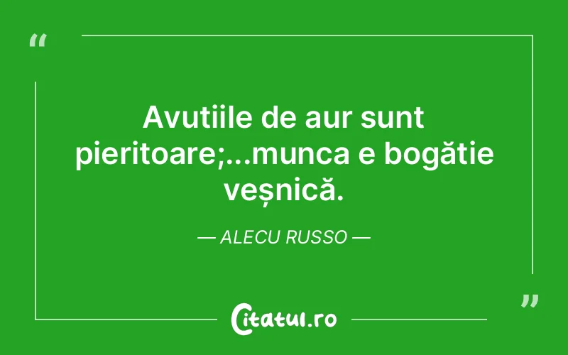 Avuțiile de aur sunt pieritoare;...munca e bogăție veșnică. Alecu Russo