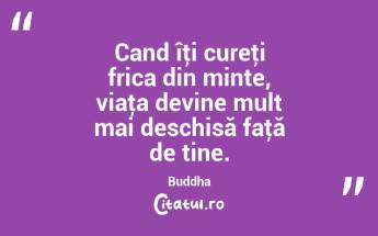 Cand îţi cureţi frica din minte, viaţa devine mult mai deschisă faţă de tine. Buddha...