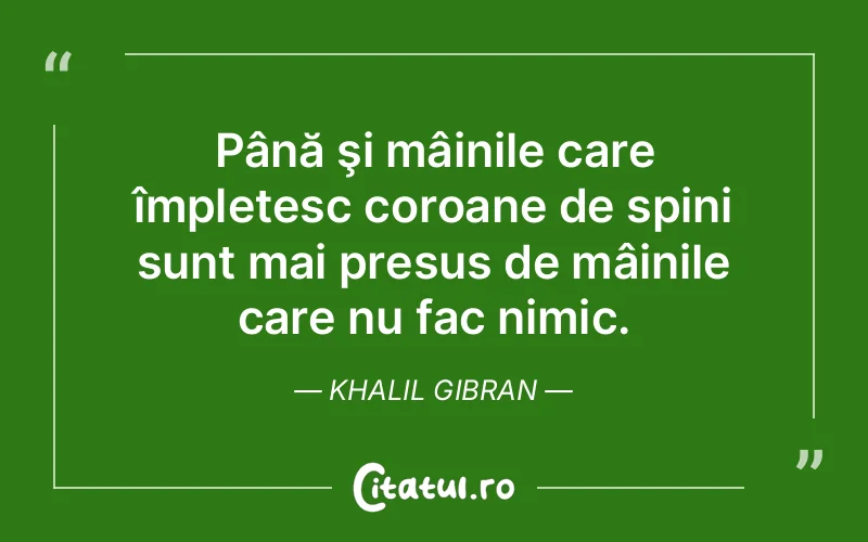 Până şi mâinile care împletesc coroane de spini sunt mai presus de mâinile care nu fac nimic. Khalil Gibran