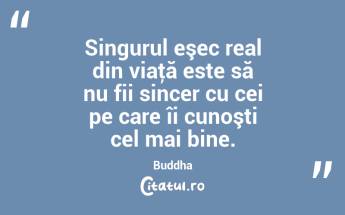 Singurul eşec real din viaţă este să nu fii sincer cu cei pe care îi cunoşti cel mai bine. Buddha...