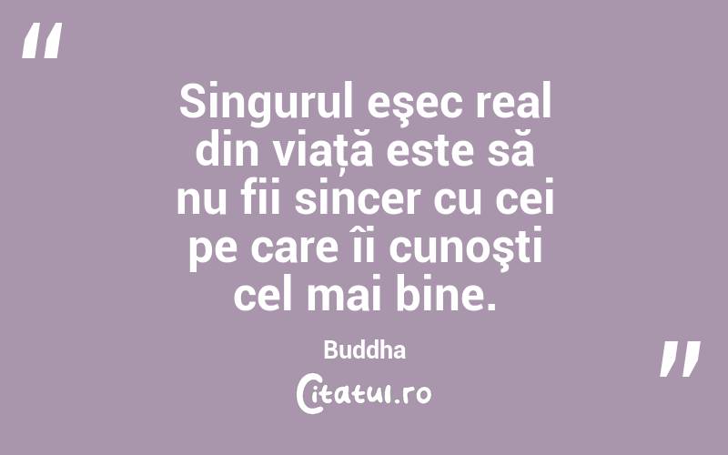 Singurul eşec real din viaţă este să nu fii sincer cu cei pe care îi cunoşti cel mai bine. Buddha
